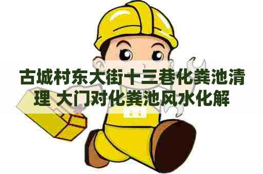 古城村东大街十三巷化粪池清理 大门对化粪池风水化解