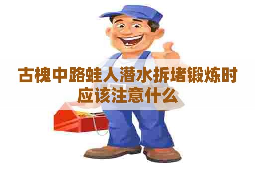 古槐中路蛙人潜水拆堵锻炼时应该注意什么