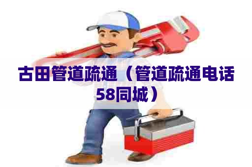 古田管道疏通（管道疏通电话58同城）
