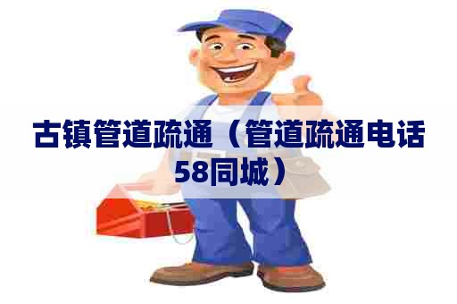 古镇管道疏通（管道疏通电话58同城）