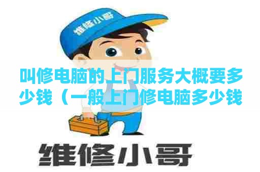 叫修电脑的上门服务大概要多少钱（一般上门修电脑多少钱一次）