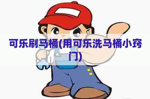 可乐刷马桶(用可乐洗马桶小窍门) 可乐刷马桶(用可乐洗马桶小窍门)