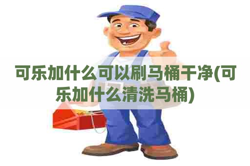 可乐加什么可以刷马桶干净(可乐加什么清洗马桶)