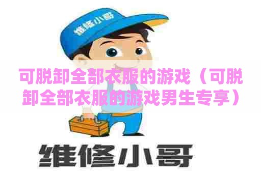 可脱卸全部衣服的游戏（可脱卸全部衣服的游戏男生专享）