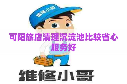 可阳旅店清理沉淀池比较省心服务好