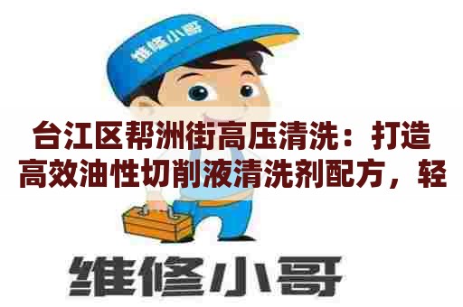 台江区帮洲街高压清洗：打造高效油性切削液清洗剂配方，轻松解决工业切削液污染
