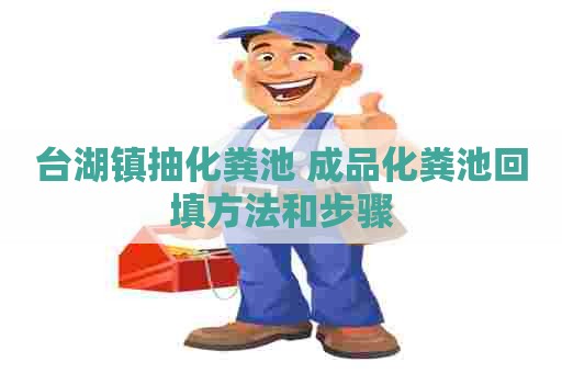 台湖镇抽化粪池 成品化粪池回填方法和步骤