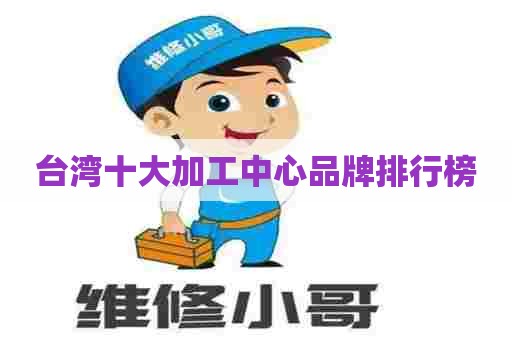 台湾十大加工中心品牌排行榜