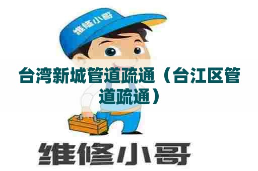 台湾新城管道疏通（台江区管道疏通）