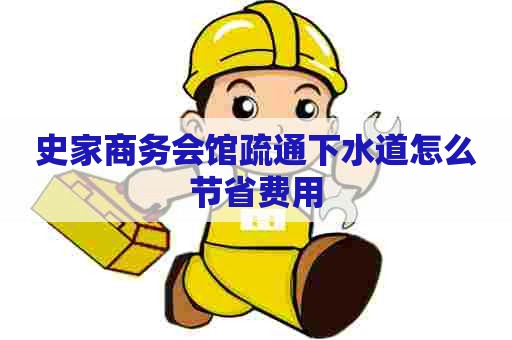 史家商务会馆疏通下水道怎么节省费用