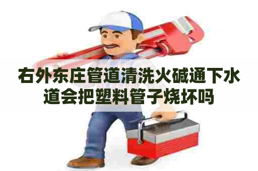 右外东庄管道清洗火碱通下水道会把塑料管子烧坏吗