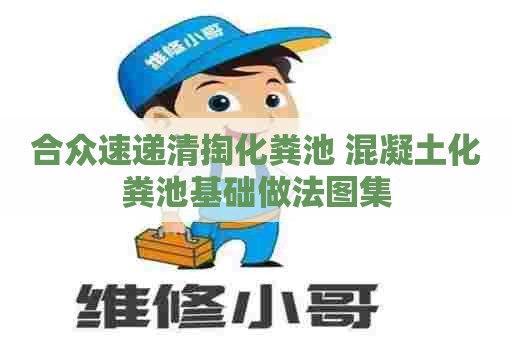 合众速递清掏化粪池 混凝土化粪池基础做法图集