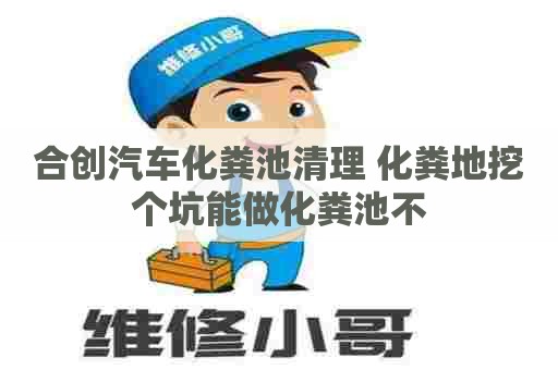 合创汽车化粪池清理 化粪地挖个坑能做化粪池不