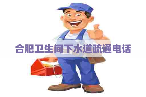 合肥卫生间下水道疏通电话