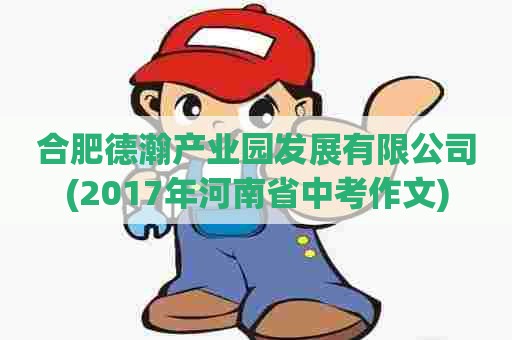 合肥德瀚产业园发展有限公司(2017年河南省中考作文)