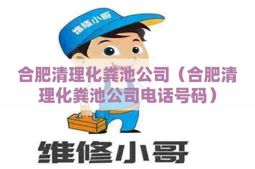 合肥清理化粪池公司（合肥清理化粪池公司电话号码）