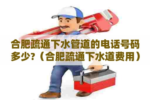 合肥疏通下水管道的电话号码多少?(合肥疏通下水道费用) 合肥疏通下水管道的电话号码多少?(合肥疏通下水道费用)