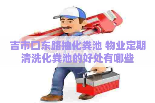 吉市口东路抽化粪池 物业定期清洗化粪池的好处有哪些