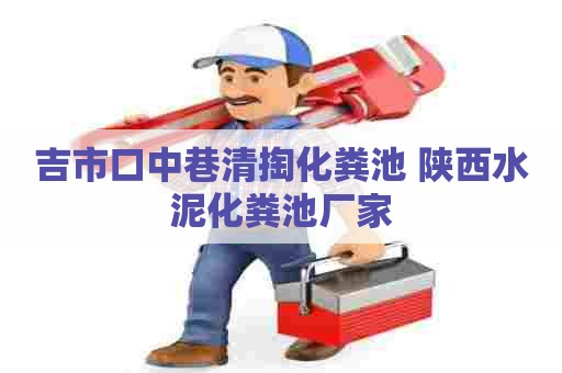 吉市口中巷清掏化粪池 陕西水泥化粪池厂家