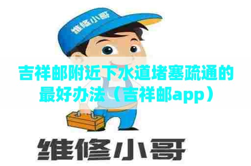 吉祥邮附近下水道堵塞疏通的最好办法（吉祥邮app）