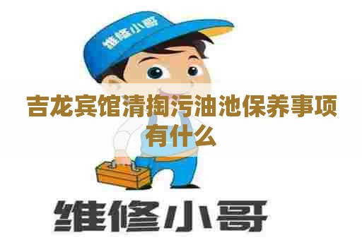 吉龙宾馆清掏污油池保养事项有什么