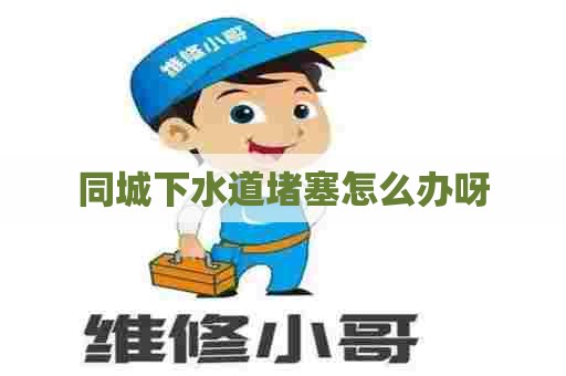 同城下水道堵塞怎么办呀 同城下水道堵塞怎么办呀