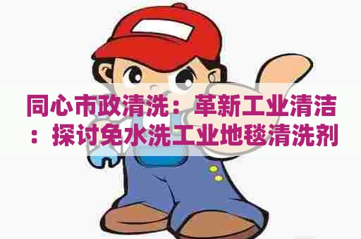 同心市政清洗：革新工业清洁：探讨免水洗工业地毯清洗剂