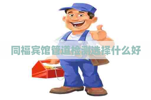 同福宾馆管道检测选择什么好
