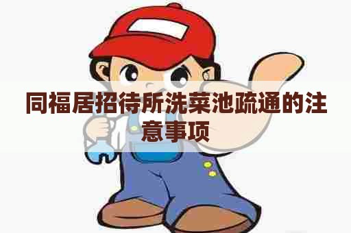 同福居招待所洗菜池疏通的注意事项
