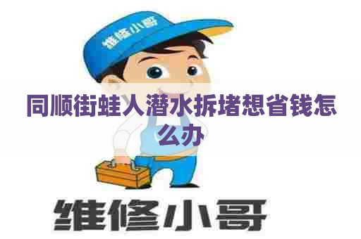 同顺街蛙人潜水拆堵想省钱怎么办