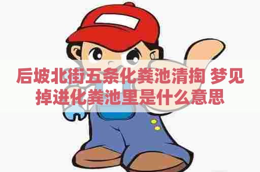 后坡北街五条化粪池清掏 梦见掉进化粪池里是什么意思