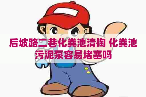 后坡路二巷化粪池清掏 化粪池污泥泵容易堵塞吗