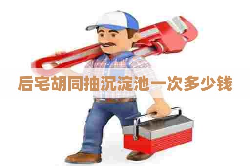 后宅胡同抽沉淀池一次多少钱