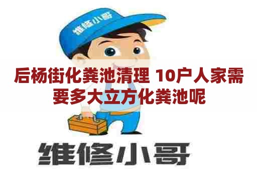 后杨街化粪池清理 10户人家需要多大立方化粪池呢