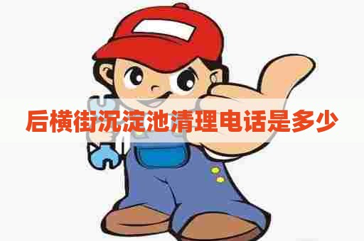 后横街沉淀池清理电话是多少 后横街沉淀池清理电话是多少