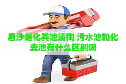 后沙峪化粪池清掏 污水池和化粪池有什么区别吗