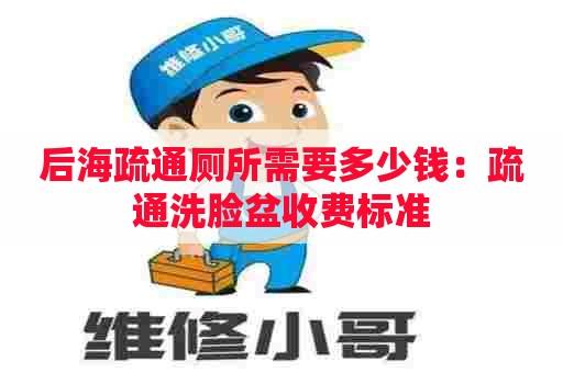 后海疏通厕所需要多少钱:疏通洗脸盆收费标准 后海疏通厕所需要多少钱:疏通洗脸盆收费标准