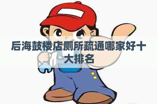 后海鼓楼店厕所疏通哪家好十大排名