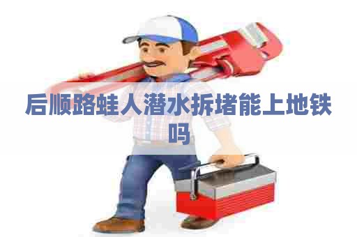 后顺路蛙人潜水拆堵能上地铁吗