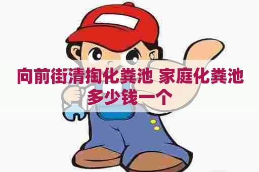 向前街清掏化粪池 家庭化粪池多少钱一个