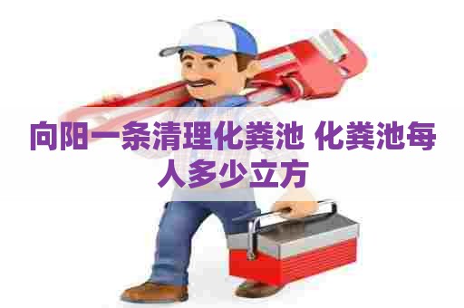 向阳一条清理化粪池 化粪池每人多少立方