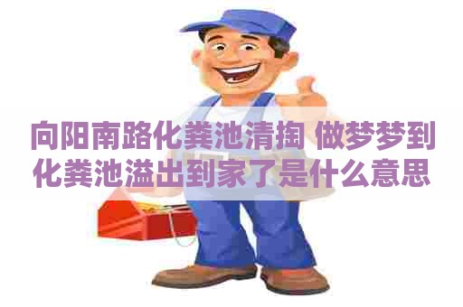 向阳南路化粪池清掏 做梦梦到化粪池溢出到家了是什么意思啊 向阳南路化粪池清掏 做梦梦到化粪池溢出到家了是什么意思啊