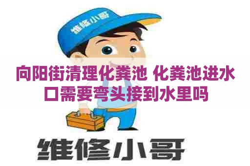 向阳街清理化粪池 化粪池进水口需要弯头接到水里吗