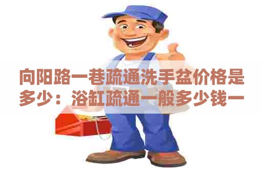 向阳路一巷疏通洗手盆价格是多少：浴缸疏通一般多少钱一次