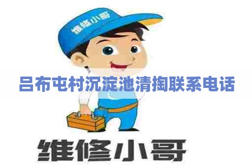 吕布屯村沉淀池清掏联系电话 吕布屯村沉淀池清掏联系电话