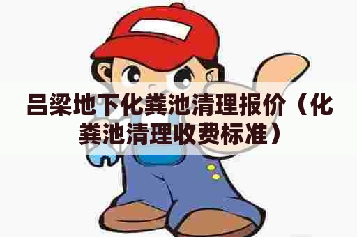 吕梁地下化粪池清理报价（化粪池清理收费标准）