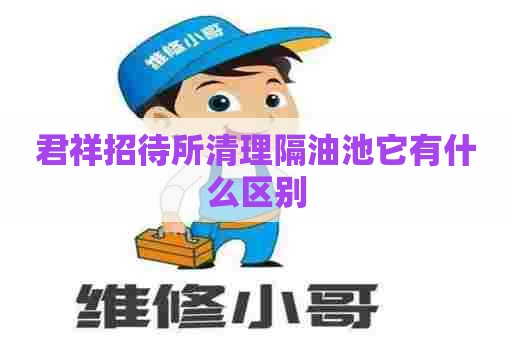 君祥招待所清理隔油池它有什么区别