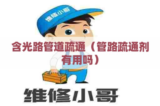 含光路管道疏通（管路疏通剂有用吗）