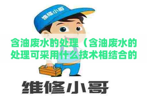 含油废水的处理（含油废水的处理可采用什么技术相结合的方法除去）