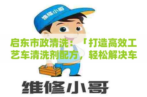 启东市政清洗:「打造高效工艺车清洗剂配方,轻松解决车水箱清洗难题!」 启东市政清洗:「打造高效工艺车清洗剂配方,轻松解决车水箱清洗难题!」